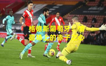 格德斯葡萄牙：绿茵场上的赤子之心