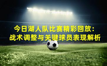  今日湖人队比赛精彩回放：战术调整与关键球员表现解析