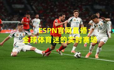  ESPN官网直播：全球体育迷的实时赛场