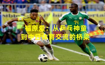 福原爱：从乒乓神童到中日体育交流的桥梁