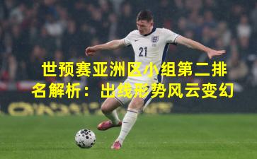 世预赛亚洲区小组第二排名解析：出线形势风云变幻