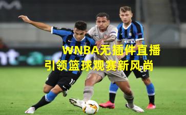 WNBA无插件直播引领篮球观赛新风尚