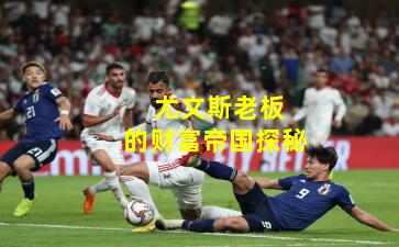 尤文斯老板的财富帝国探秘