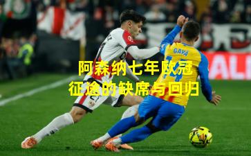 阿森纳七年欧冠征途的缺席与回归