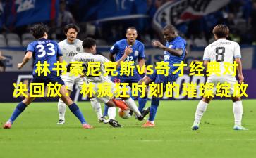 林书豪尼克斯vs奇才经典对决回放:林疯狂时刻的璀璨绽放