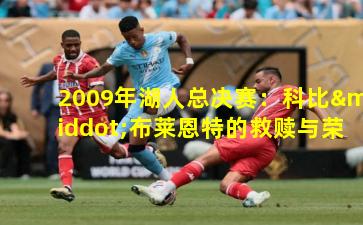 2009年湖人总决赛：科比·布莱恩特的救赎与荣耀