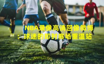NBA录像高清回像微博：球迷的即时赛场重温站