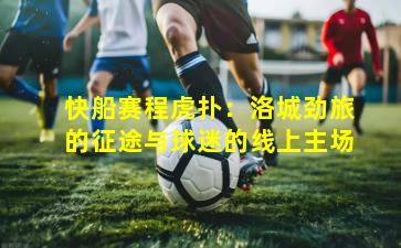 快船赛程虎扑：洛城劲旅的征途与球迷的线上主场